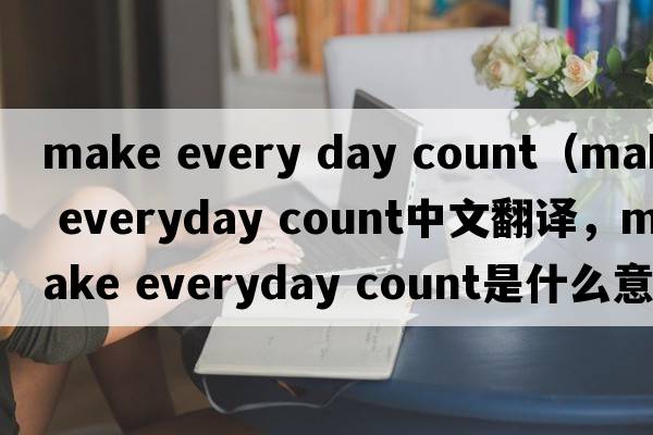 make every day count（make everyday count中文翻譯，make everyday count是什么意思，make everyday count發(fā)音、用法及例句）