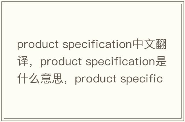 product specification中文翻譯，product specification是什么意思，product specification發(fā)音、用法及例句