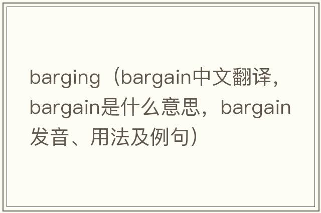 barging（bargain中文翻譯，bargain是什么意思，bargain發(fā)音、用法及例句）
