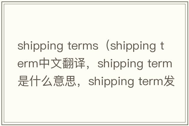 shipping terms（shipping term中文翻譯，shipping term是什么意思，shipping term發(fā)音、用法及例句）
