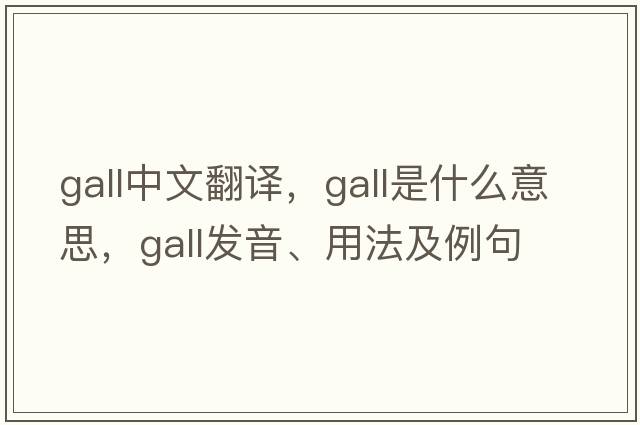gall中文翻譯，gall是什么意思，gall發(fā)音、用法及例句