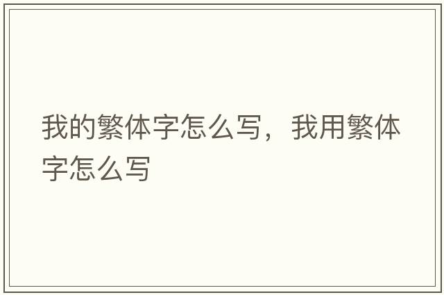 我的繁體字怎么寫(xiě)，我用繁體字怎么寫(xiě)
