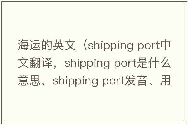 海運的英文（shipping port中文翻譯，shipping port是什么意思，shipping port發(fā)音、用法及例句）