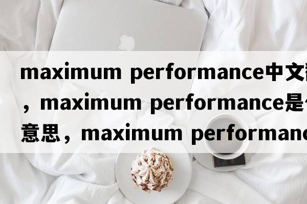 maximum performance中文翻譯，maximum performance是什么意思，maximum performance發(fā)音、用法及例句