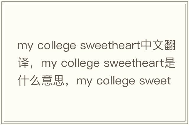 my college sweetheart中文翻譯，my college sweetheart是什么意思，my college sweetheart發(fā)音、用法及例句