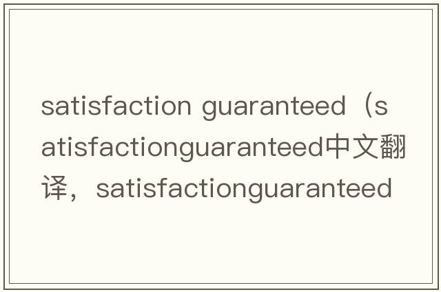 satisfaction guaranteed（satisfactionguaranteed中文翻譯，satisfactionguaranteed是什么意思，satisfactionguarantee