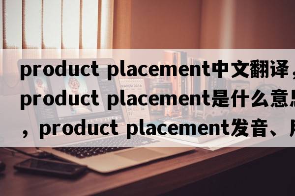 product placement中文翻譯，product placement是什么意思，product placement發(fā)音、用法及例句