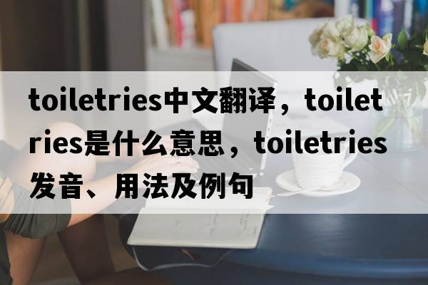 toiletries中文翻譯，toiletries是什么意思，toiletries發(fā)音、用法及例句