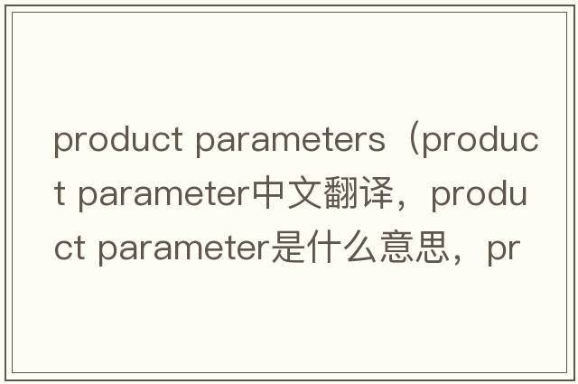 product parameters（product parameter中文翻譯，product parameter是什么意思，product parameter發(fā)音、用法及例句）