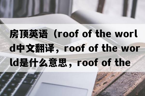 房頂英語(yǔ)（roof of the world中文翻譯，roof of the world是什么意思，roof of the world發(fā)音、用法及例句）
