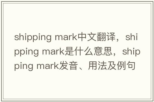 shipping mark中文翻譯，shipping mark是什么意思，shipping mark發(fā)音、用法及例句