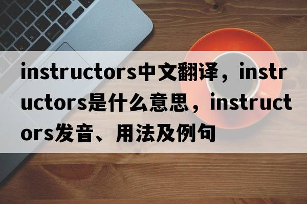 instructors中文翻譯，instructors是什么意思，instructors發(fā)音、用法及例句