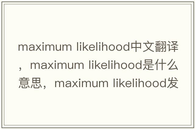 maximum likelihood中文翻譯，maximum likelihood是什么意思，maximum likelihood發(fā)音、用法及例句