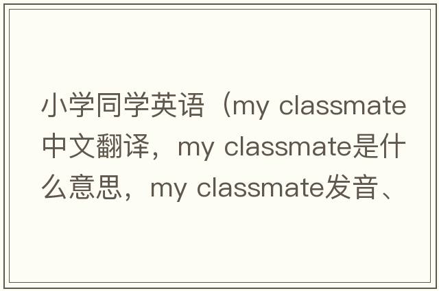 小學(xué)同學(xué)英語(yǔ)（my classmate中文翻譯，my classmate是什么意思，my classmate發(fā)音、用法及例句）