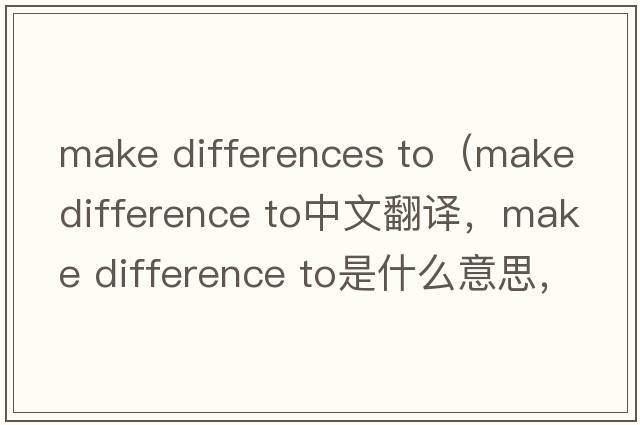 make differences to（make difference to中文翻譯，make difference to是什么意思，make difference to發(fā)音、用法及例句）