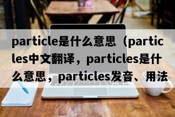 particle是什么意思（particles中文翻譯，particles是什么意思，particles發(fā)音、用法及例句）