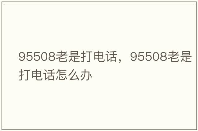 95508老是打電話(huà)，95508老是打電話(huà)怎么辦