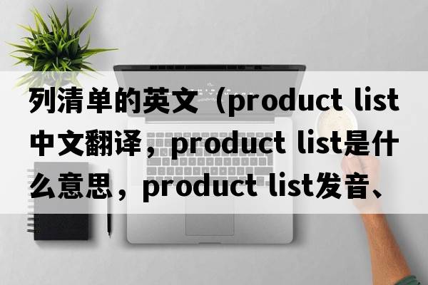 列清單的英文（product list中文翻譯，product list是什么意思，product list發(fā)音、用法及例句）
