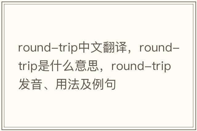 round-trip中文翻譯，round-trip是什么意思，round-trip發(fā)音、用法及例句