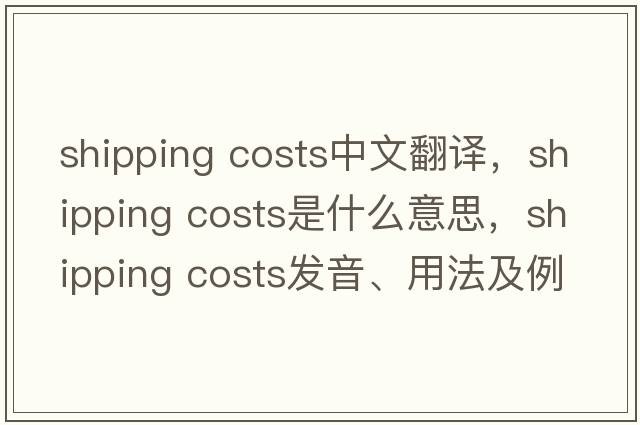shipping costs中文翻譯，shipping costs是什么意思，shipping costs發(fā)音、用法及例句