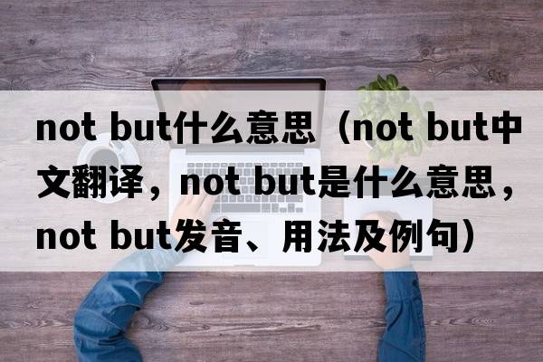 not but什么意思（not but中文翻譯，not but是什么意思，not but發(fā)音、用法及例句）