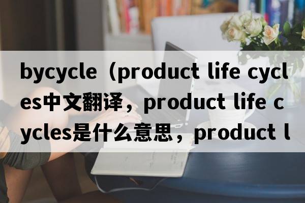 bycycle（product life cycles中文翻譯，product life cycles是什么意思，product life cycles發(fā)音、用法及例句）