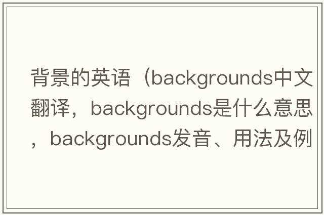 背景的英語(yǔ)（backgrounds中文翻譯，backgrounds是什么意思，backgrounds發(fā)音、用法及例句）