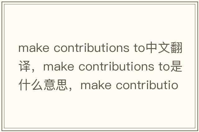 make contributions to中文翻譯，make contributions to是什么意思，make contributions to發(fā)音、用法及例句