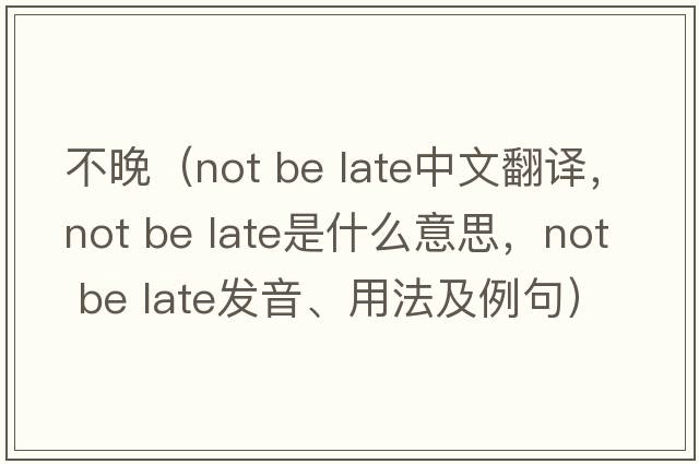 不晚（not be late中文翻譯，not be late是什么意思，not be late發(fā)音、用法及例句）