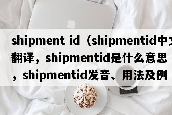shipment id（shipmentid中文翻譯，shipmentid是什么意思，shipmentid發(fā)音、用法及例句）
