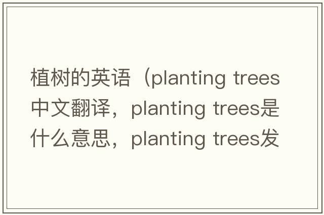 植樹(shù)的英語(yǔ)（planting trees中文翻譯，planting trees是什么意思，planting trees發(fā)音、用法及例句）