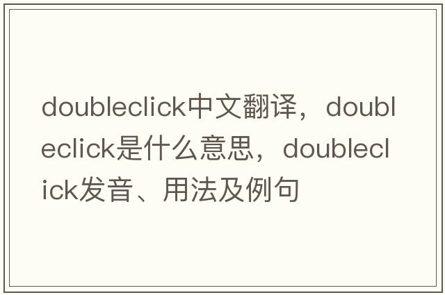 doubleclick中文翻譯，doubleclick是什么意思，doubleclick發(fā)音、用法及例句