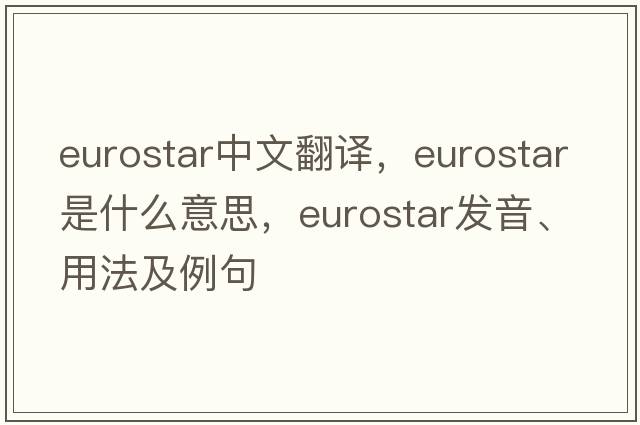 Eurostar中文翻譯，Eurostar是什么意思，Eurostar發(fā)音、用法及例句