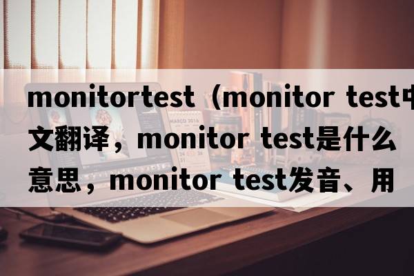 monitortest（monitor test中文翻譯，monitor test是什么意思，monitor test發(fā)音、用法及例句）