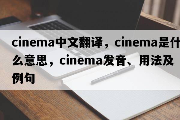 cinema中文翻譯，cinema是什么意思，cinema發(fā)音、用法及例句