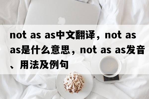 not as as中文翻譯，not as as是什么意思，not as as發(fā)音、用法及例句