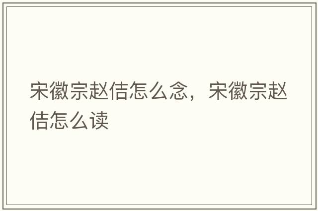 宋徽宗趙佶怎么念，宋徽宗趙佶怎么讀