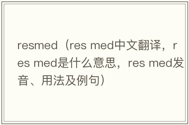 resmed（res med中文翻譯，res med是什么意思，res med發(fā)音、用法及例句）