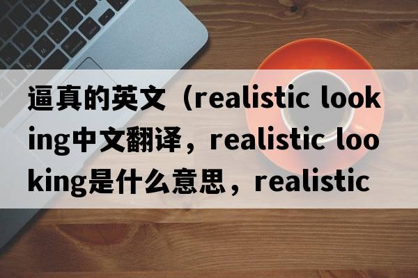 逼真的英文（realistic looking中文翻譯，realistic looking是什么意思，realistic looking發(fā)音、用法及例句）
