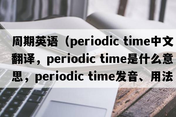 周期英語(yǔ)（periodic time中文翻譯，periodic time是什么意思，periodic time發(fā)音、用法及例句）