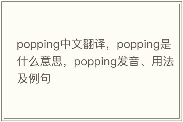 popping中文翻譯，popping是什么意思，popping發(fā)音、用法及例句