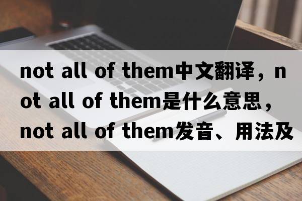 not all of them中文翻譯，not all of them是什么意思，not all of them發(fā)音、用法及例句