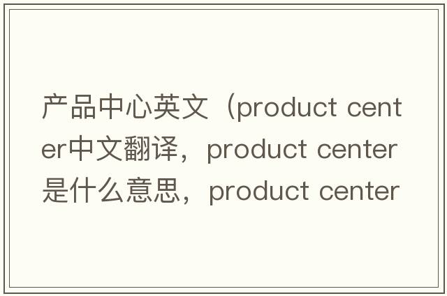 產(chǎn)品中心英文（product center中文翻譯，product center是什么意思，product center發(fā)音、用法及例句）