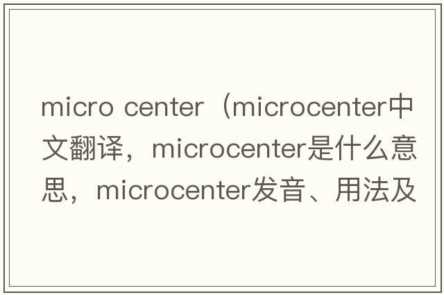 micro center（microcenter中文翻譯，microcenter是什么意思，microcenter發(fā)音、用法及例句）