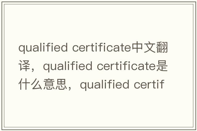 qualified certificate中文翻譯，qualified certificate是什么意思，qualified certificate發(fā)音、用法及例句