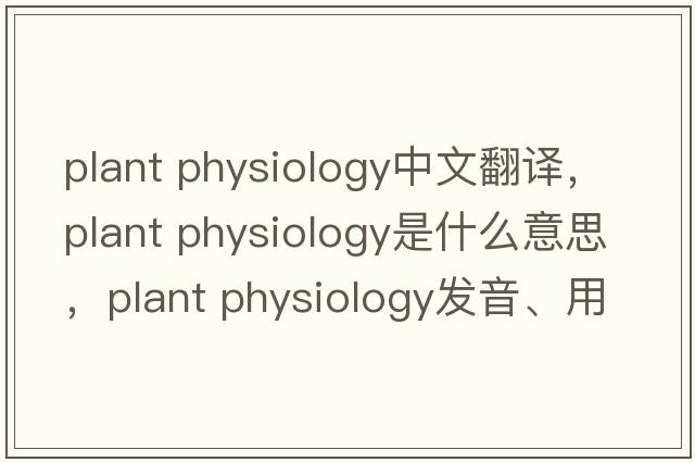 plant physiology中文翻譯，plant physiology是什么意思，plant physiology發(fā)音、用法及例句