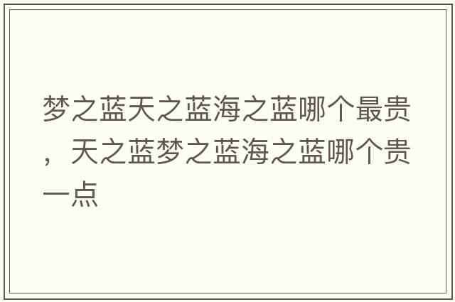 夢(mèng)之藍天之藍海之藍哪個(gè)最貴，天之藍夢(mèng)之藍海之藍哪個(gè)貴一點(diǎn)