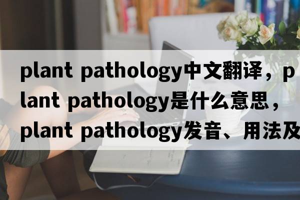 plant pathology中文翻譯，plant pathology是什么意思，plant pathology發(fā)音、用法及例句