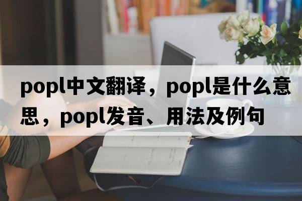 popl中文翻譯，popl是什么意思，popl發(fā)音、用法及例句