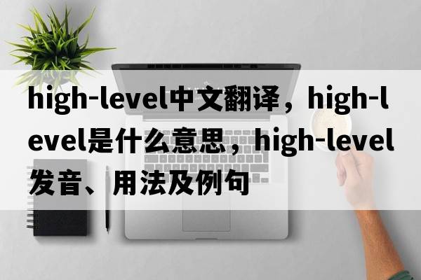high-level中文翻譯，high-level是什么意思，high-level發(fā)音、用法及例句